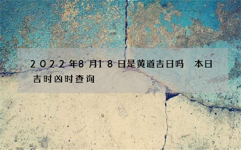 2022年8月18日是黄道吉日吗 本日吉时凶时查询